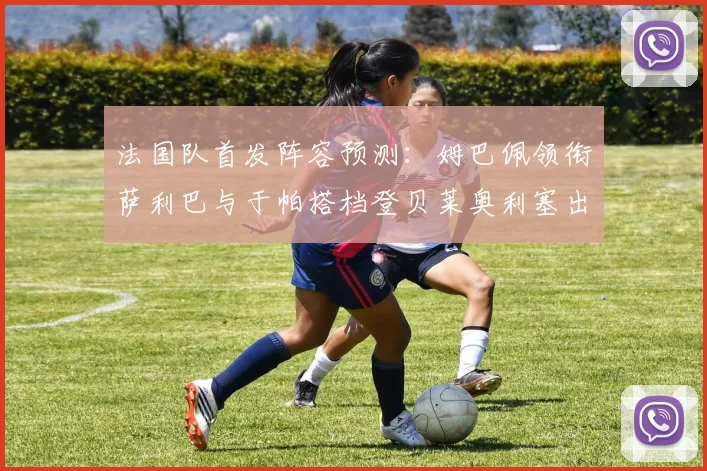 法国队首发阵容预测：姆巴佩领衔萨利巴与于帕搭档登贝莱奥利塞出战