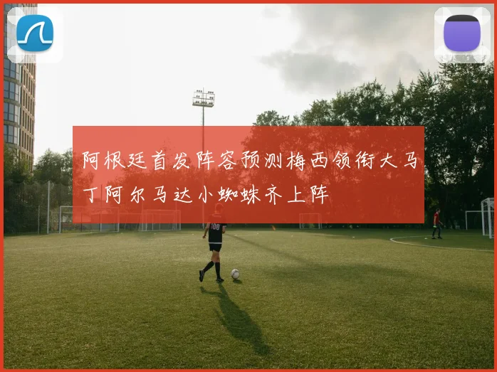 阿根廷首发阵容预测梅西领衔大马丁阿尔马达小蜘蛛齐上阵
