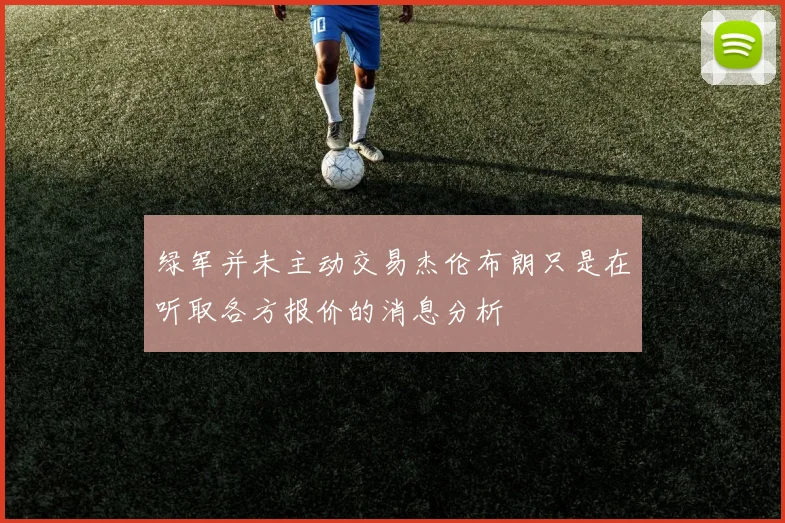 绿军并未主动交易杰伦布朗只是在听取各方报价的消息分析