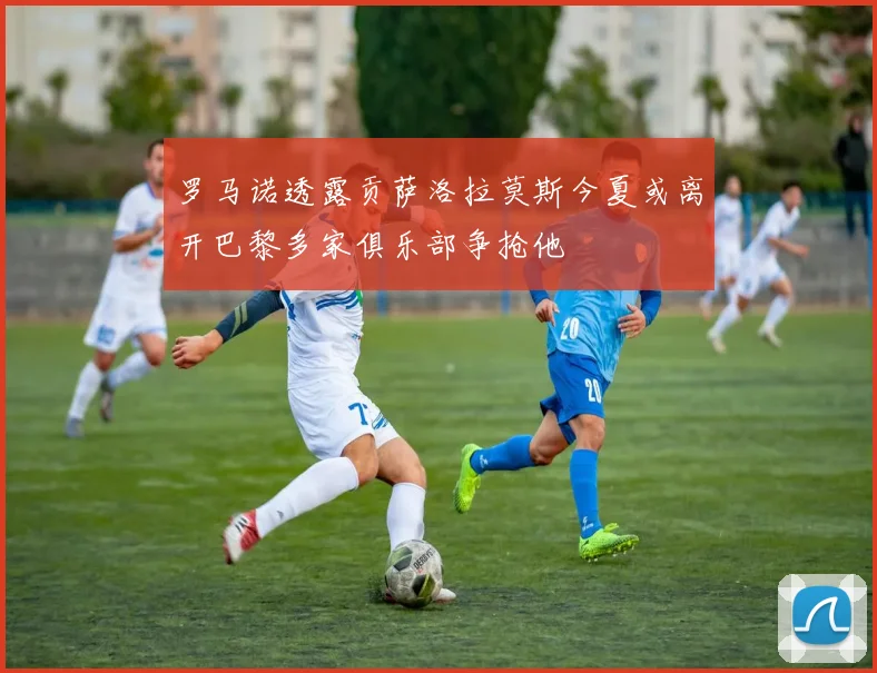 罗马诺透露贡萨洛拉莫斯今夏或离开巴黎多家俱乐部争抢他