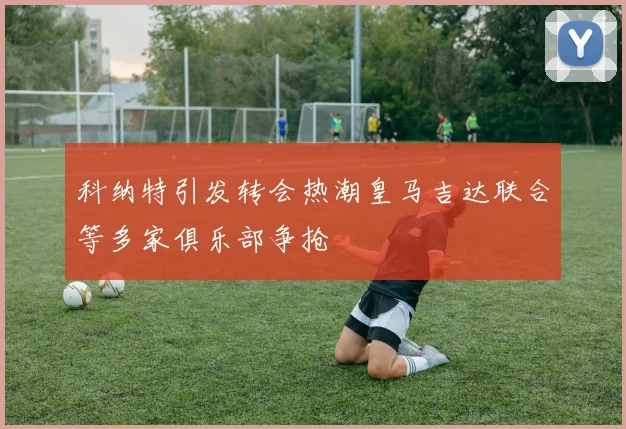 科纳特引发转会热潮皇马吉达联合等多家俱乐部争抢