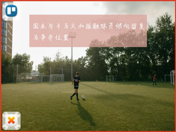 国米与卡马文加接触球员倾向留皇马争夺位置