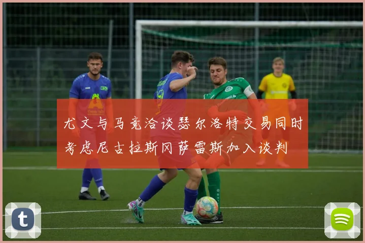 尤文与马竞洽谈瑟尔洛特交易同时考虑尼古拉斯冈萨雷斯加入谈判