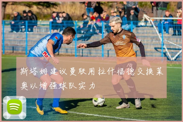 斯塔姆建议曼联用拉什福德交换莱奥以增强球队实力