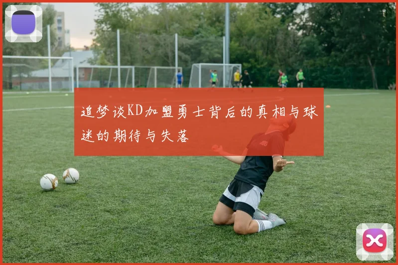 追梦谈KD加盟勇士背后的真相与球迷的期待与失落