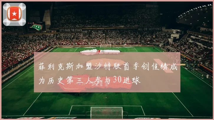 菲利克斯加盟沙特联首季创佳绩成为历史第三人参与30进球