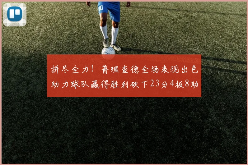 拼尽全力！普理查德全场表现出色助力球队赢得胜利砍下23分4板8助2断三分命中率高达43