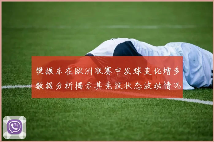 樊振东在欧洲联赛中发球变化增多数据分析揭示其竞技状态波动情况
