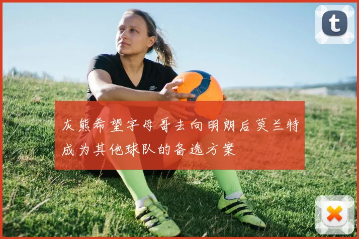 灰熊希望字母哥去向明朗后莫兰特成为其他球队的备选方案