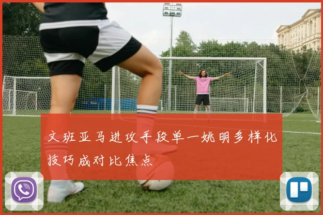 文班亚马进攻手段单一姚明多样化技巧成对比焦点
