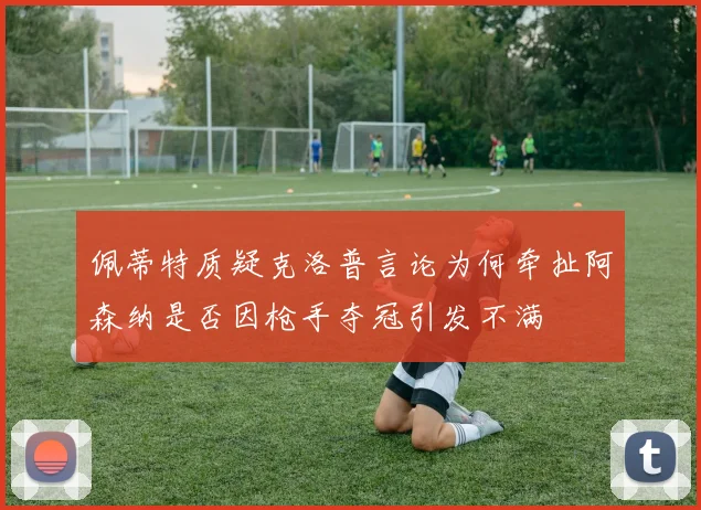 佩蒂特质疑克洛普言论为何牵扯阿森纳是否因枪手夺冠引发不满