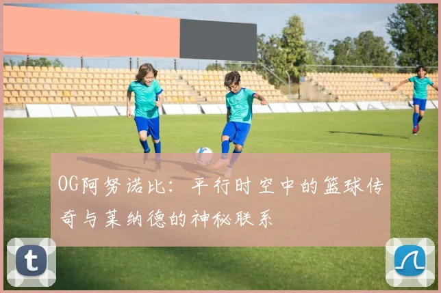 OG阿努诺比：平行时空中的篮球传奇与莱纳德的神秘联系
