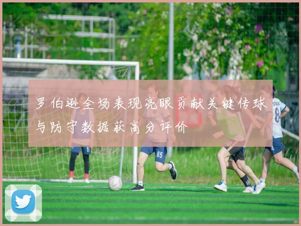 罗伯逊全场表现亮眼贡献关键传球与防守数据获高分评价