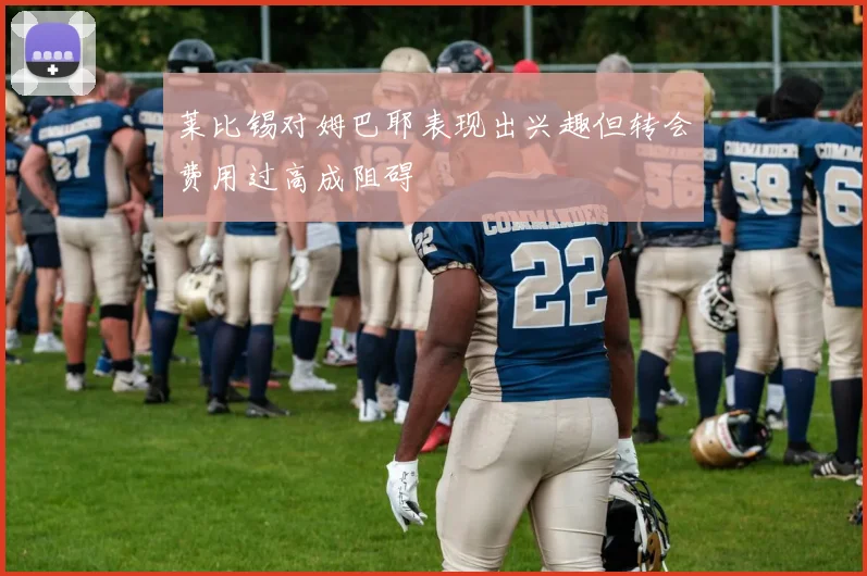 莱比锡对姆巴耶表现出兴趣但转会费用过高成阻碍