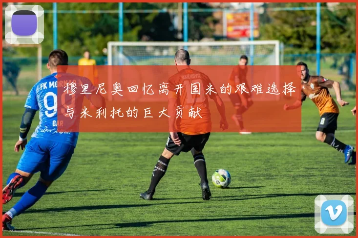 穆里尼奥回忆离开国米的艰难选择与米利托的巨大贡献
