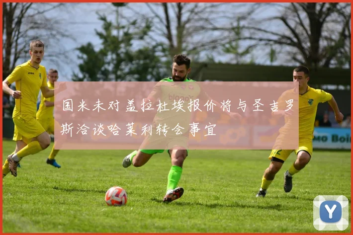 国米未对盖拉杜埃报价将与圣吉罗斯洽谈哈莱利转会事宜