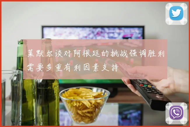 莱默尔谈对阿根廷的挑战强调胜利需要多重有利因素支持