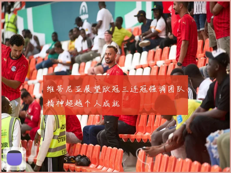 维蒂尼亚展望欧冠三连冠强调团队精神超越个人成就