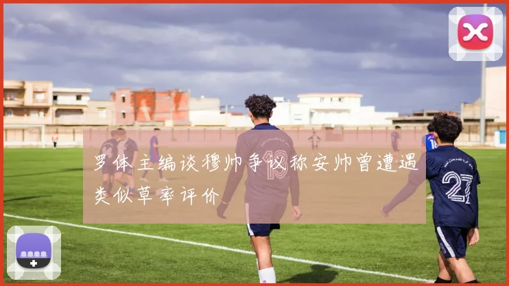 罗体主编谈穆帅争议称安帅曾遭遇类似草率评价