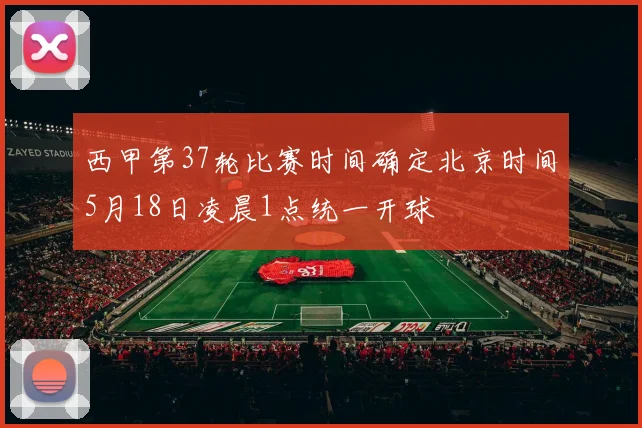 西甲第37轮比赛时间确定北京时间5月18日凌晨1点统一开球