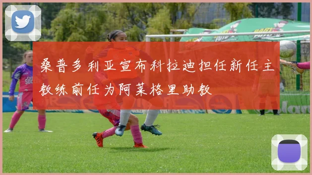 桑普多利亚宣布科拉迪担任新任主教练前任为阿莱格里助教