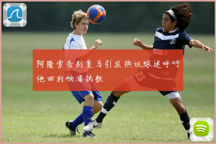 阿隆索告别皇马引发热议球迷呼吁他回利物浦执教