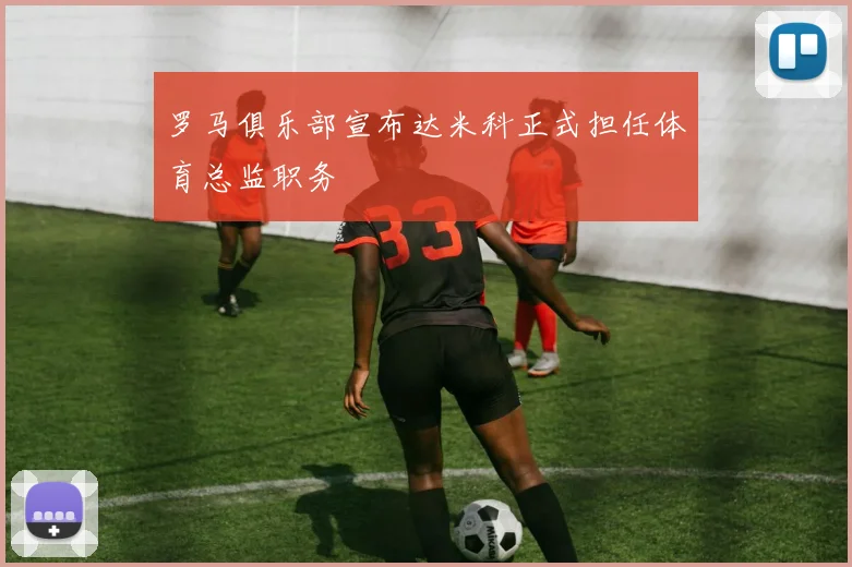 罗马俱乐部宣布达米科正式担任体育总监职务