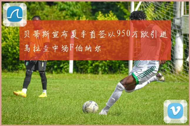 贝蒂斯宣布夏季首签以950万欧引进乌拉圭中场F伯纳尔