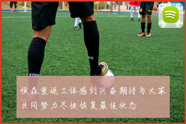 侯森重返工体感到兴奋期待与大家共同努力尽快恢复最佳状态