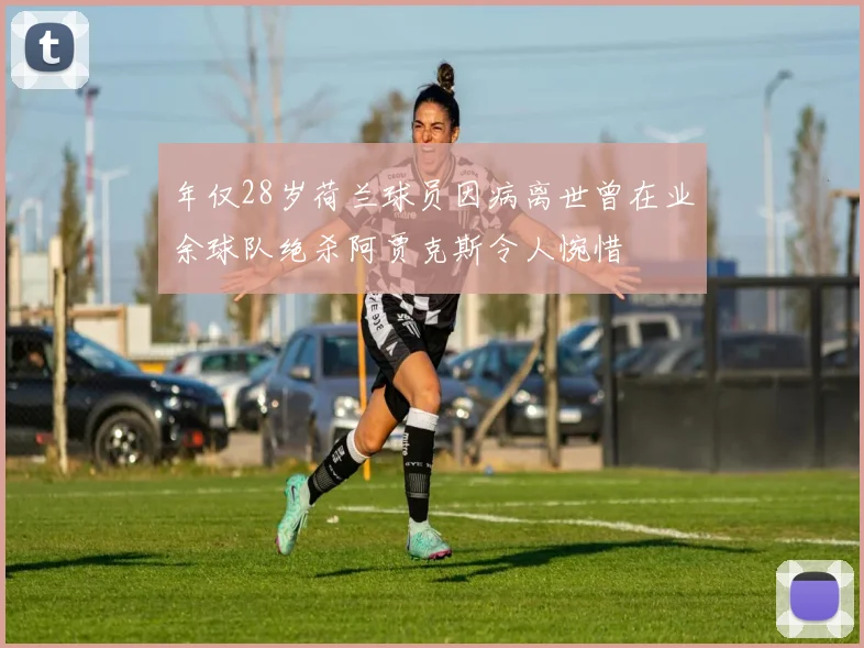 年仅28岁荷兰球员因病离世曾在业余球队绝杀阿贾克斯令人惋惜